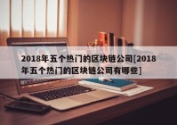 2018年五个热门的区块链公司[2018年五个热门的区块链公司有哪些]