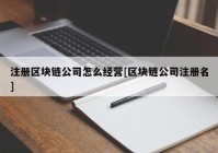 注册区块链公司怎么经营[区块链公司注册名]