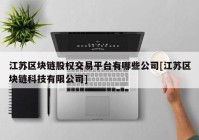 江苏区块链股权交易平台有哪些公司[江苏区块链科技有限公司]