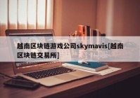 越南区块链游戏公司skymavis[越南区块链交易所]